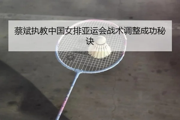 蔡斌执教中国女排亚运会战术调整成功秘诀